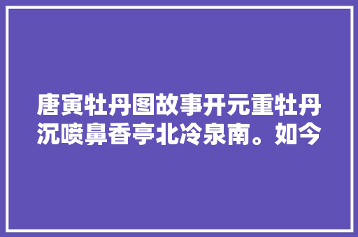 唐寅牡丹图故事开元重牡丹沉喷鼻香亭北冷泉南。如今颜色还依旧