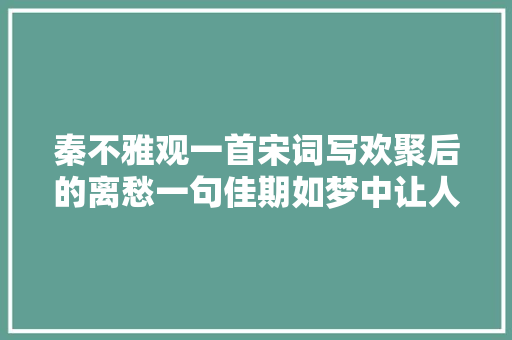 秦不雅观一首宋词写欢聚后的离愁一句佳期如梦中让人感慨