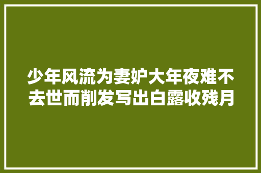 少年风流为妻妒大年夜难不去世而削发写出白露收残月清风散晓霞