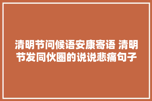 清明节问候语安康寄语 清明节发同伙圈的说说悲痛句子