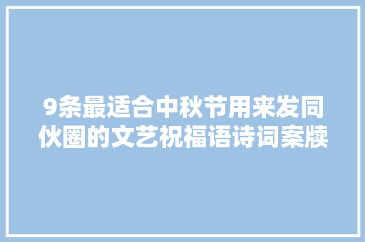 9条最适合中秋节用来发同伙圈的文艺祝福语诗词案牍句句高级