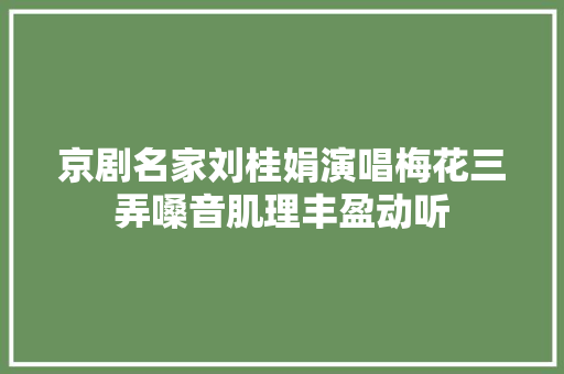 京剧名家刘桂娟演唱梅花三弄嗓音肌理丰盈动听