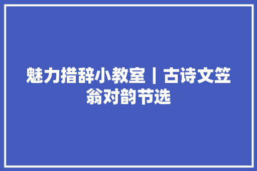 魅力措辞小教室｜古诗文笠翁对韵节选
