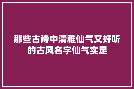 那些古诗中清雅仙气又好听的古风名字仙气实足