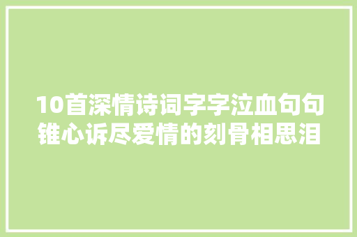 10首深情诗词字字泣血句句锥心诉尽爱情的刻骨相思泪