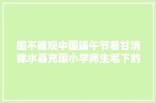 围不雅观中国端午节看甘消除水县充国小学师生笔下的端午