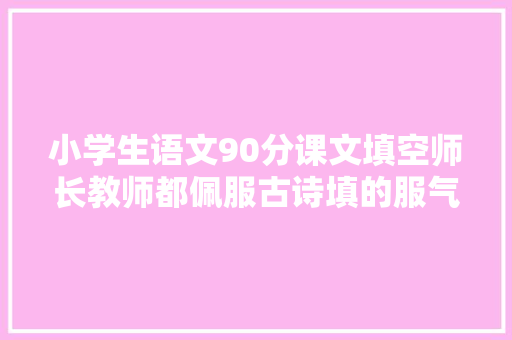 小学生语文90分课文填空师长教师都佩服古诗填的服气