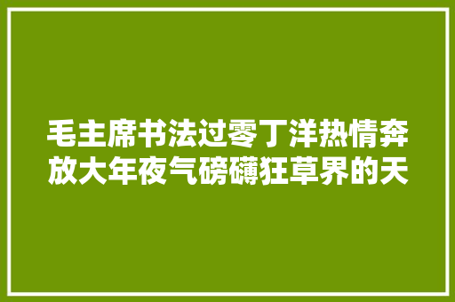 毛主席书法过零丁洋热情奔放大年夜气磅礴狂草界的天花板