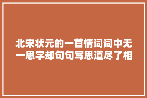 北宋状元的一首情词词中无一思字却句句写思道尽了相思之苦