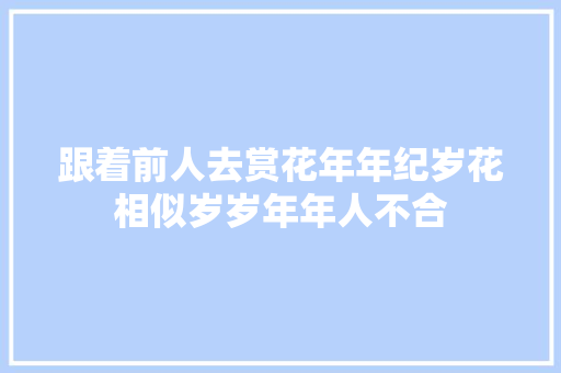 跟着前人去赏花年年纪岁花相似岁岁年年人不合