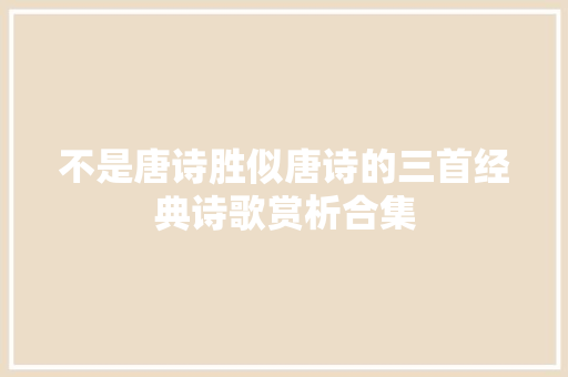 不是唐诗胜似唐诗的三首经典诗歌赏析合集