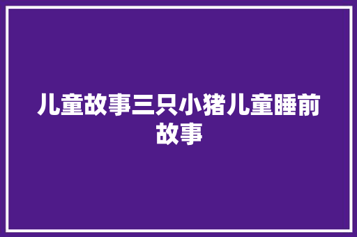儿童故事三只小猪儿童睡前故事