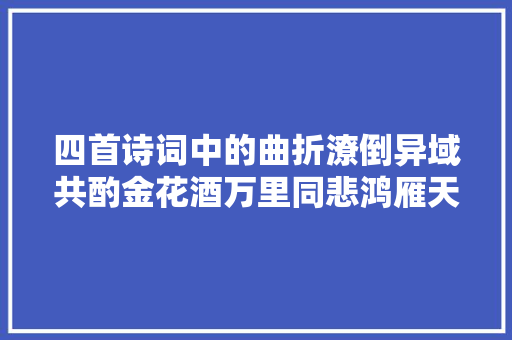 四首诗词中的曲折潦倒异域共酌金花酒万里同悲鸿雁天