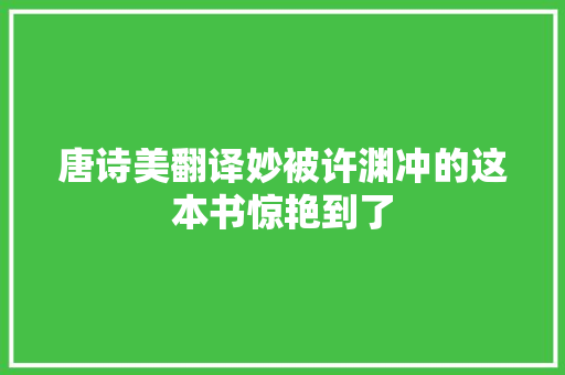 唐诗美翻译妙被许渊冲的这本书惊艳到了
