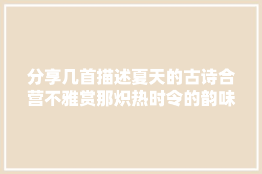分享几首描述夏天的古诗合营不雅赏那炽热时令的韵味与风情