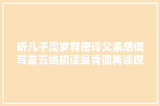 听儿子周岁背唐诗父亲感慨写首五绝初读是青铜再读原是王者