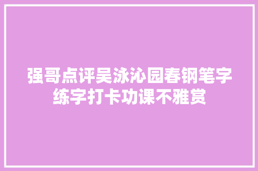 强哥点评吴泳沁园春钢笔字练字打卡功课不雅赏