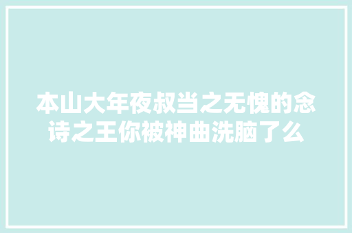 本山大年夜叔当之无愧的念诗之王你被神曲洗脑了么