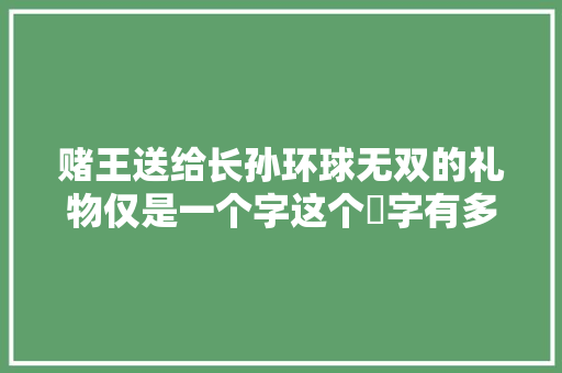 赌王送给长孙环球无双的礼物仅是一个字这个燊字有多重要