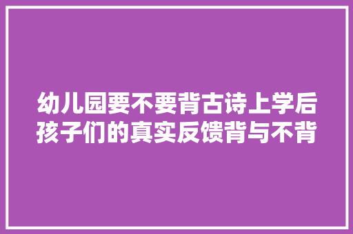 幼儿园要不要背古诗上学后孩子们的真实反馈背与不背差距很大年夜