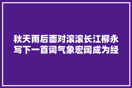 秋天雨后面对滚滚长江柳永写下一首词气象宏阔成为经典名篇