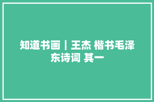 知道书画｜王杰 楷书毛泽东诗词 其一