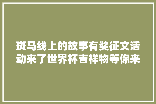 斑马线上的故事有奖征文活动来了世界杯吉祥物等你来拿