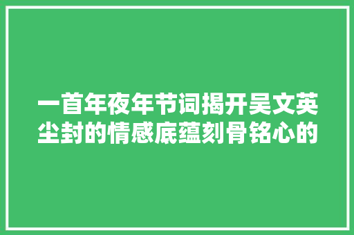 一首年夜年节词揭开吴文英尘封的情感底蕴刻骨铭心的爱恋让人泪奔