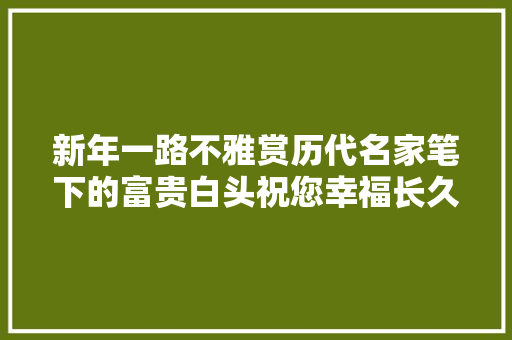 新年一路不雅赏历代名家笔下的富贵白头祝您幸福长久