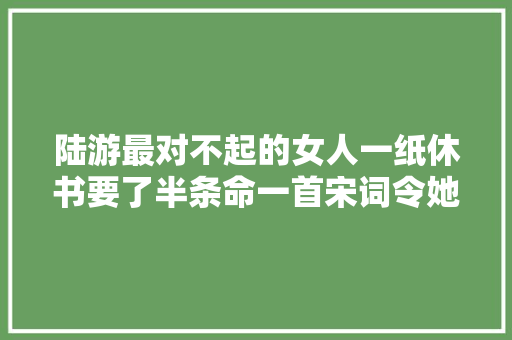 陆游最对不起的女人一纸休书要了半条命一首宋词令她命丧黄泉