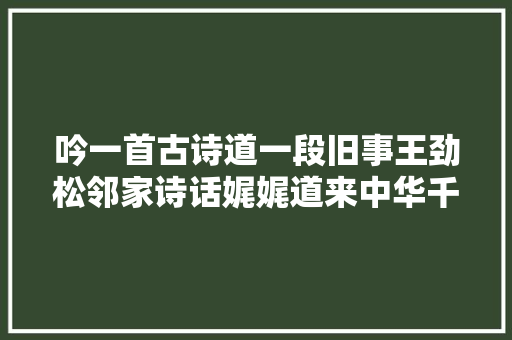 吟一首古诗道一段旧事王劲松邻家诗话娓娓道来中华千古情