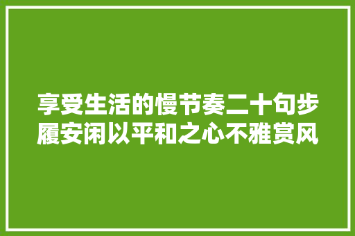 享受生活的慢节奏二十句步履安闲以平和之心不雅赏风云变幻。