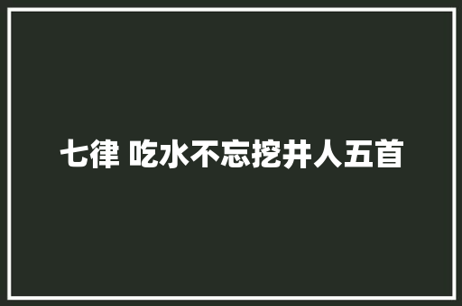 七律 吃水不忘挖井人五首