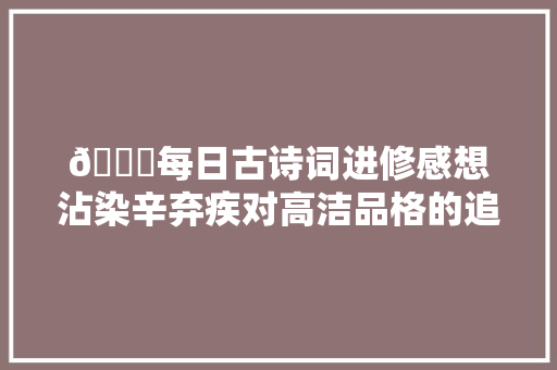 💕每日古诗词进修感想沾染辛弃疾对高洁品格的追求