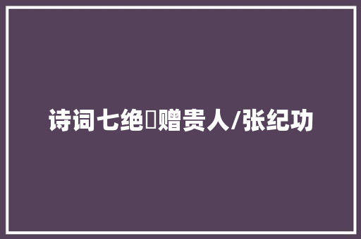 诗词七绝▪赠贵人/张纪功