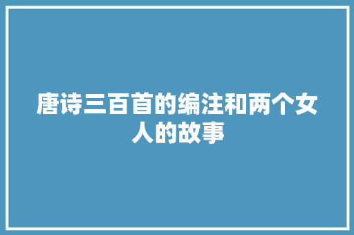 唐诗三百首的编注和两个女人的故事