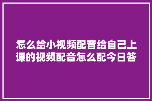怎么给小视频配音给自己上课的视频配音怎么配今日答疑