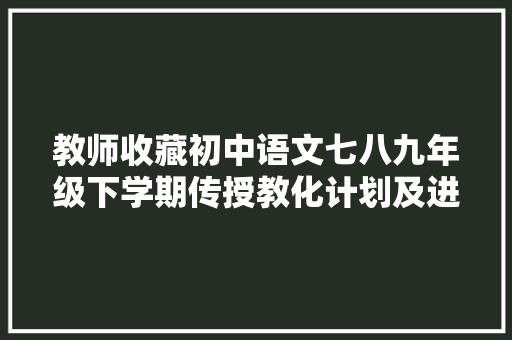教师收藏初中语文七八九年级下学期传授教化计划及进度表