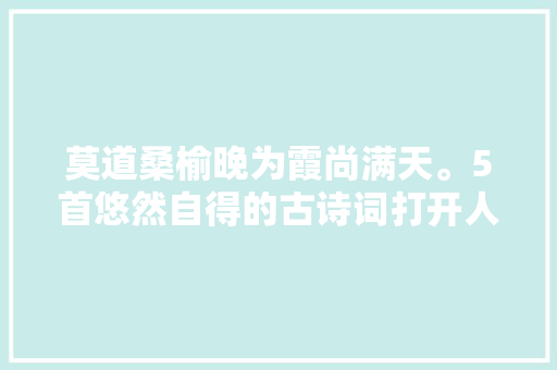莫道桑榆晚为霞尚满天。5首悠然自得的古诗词打开人生境界
