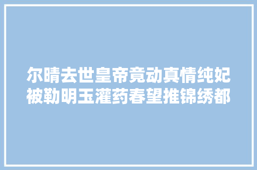 尔晴去世皇帝竟动真情纯妃被勒明玉灌药春望推锦绣都在这了