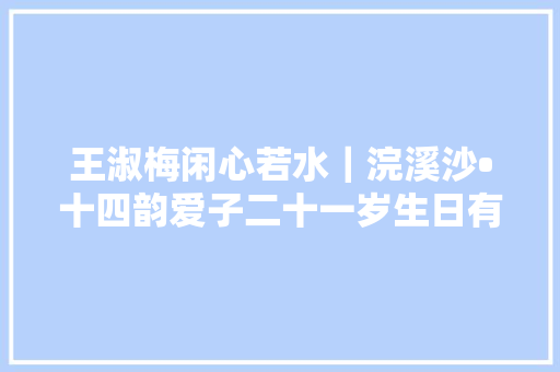 王淑梅闲心若水｜浣溪沙•十四韵爱子二十一岁生日有寄