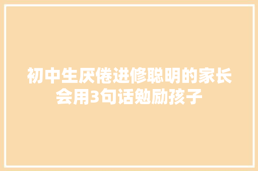 初中生厌倦进修聪明的家长会用3句话勉励孩子