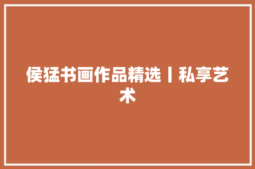 侯猛书画作品精选丨私享艺术