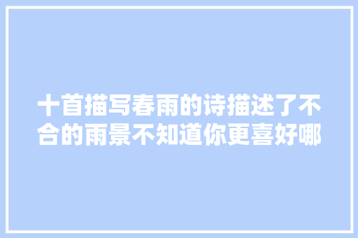 十首描写春雨的诗描述了不合的雨景不知道你更喜好哪一种景呢