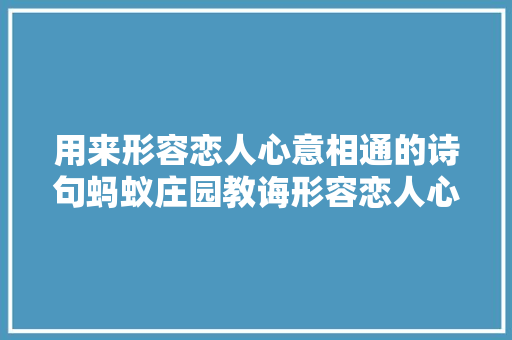 用来形容恋人心意相通的诗句蚂蚁庄园教诲形容恋人心意相通谜底