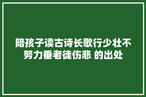 陪孩子读古诗长歌行少壮不努力垂老徒伤悲 的出处