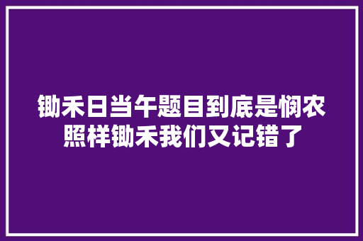 锄禾日当午题目到底是悯农照样锄禾我们又记错了