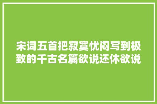 宋词五首把寂寞忧闷写到极致的千古名篇欲说还休欲说还休