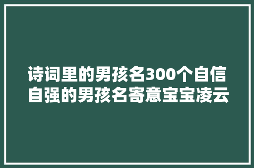 诗词里的男孩名300个自信自强的男孩名寄意宝宝凌云直上