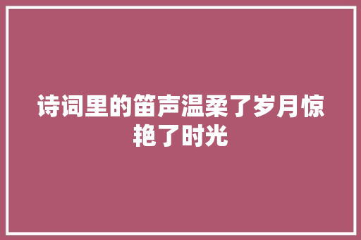 诗词里的笛声温柔了岁月惊艳了时光